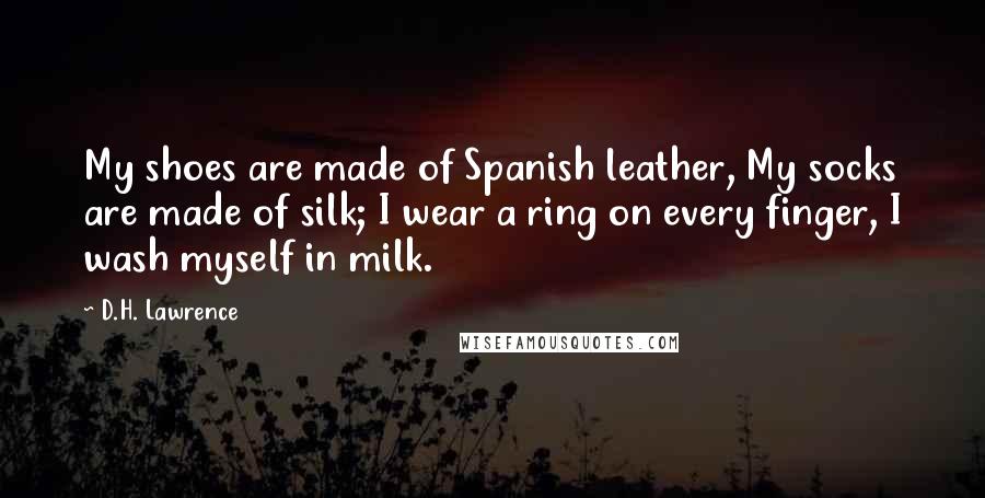 D.H. Lawrence Quotes: My shoes are made of Spanish leather, My socks are made of silk; I wear a ring on every finger, I wash myself in milk.