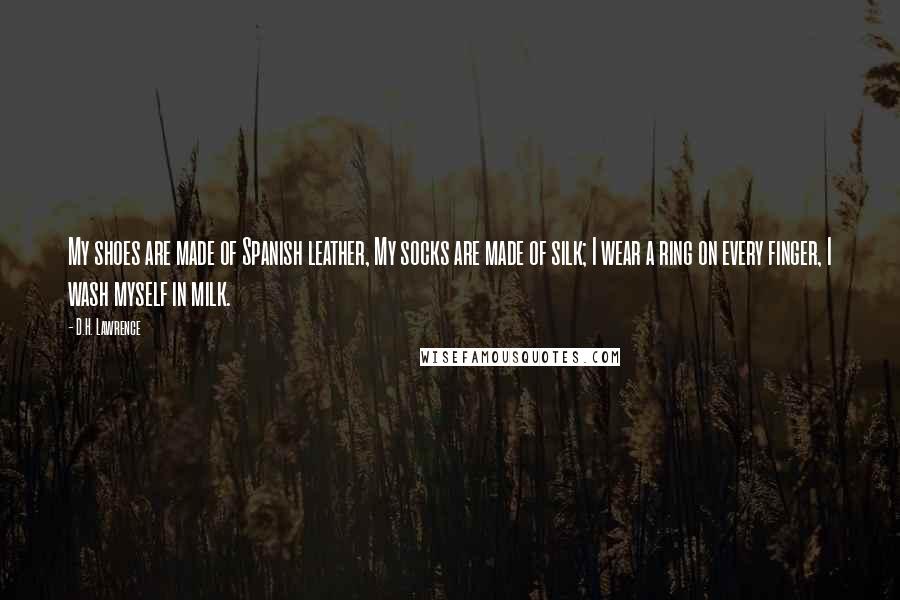 D.H. Lawrence Quotes: My shoes are made of Spanish leather, My socks are made of silk; I wear a ring on every finger, I wash myself in milk.