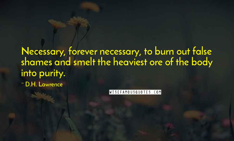 D.H. Lawrence Quotes: Necessary, forever necessary, to burn out false shames and smelt the heaviest ore of the body into purity.