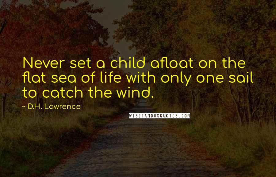 D.H. Lawrence Quotes: Never set a child afloat on the flat sea of life with only one sail to catch the wind.