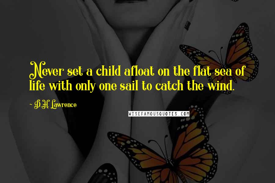 D.H. Lawrence Quotes: Never set a child afloat on the flat sea of life with only one sail to catch the wind.