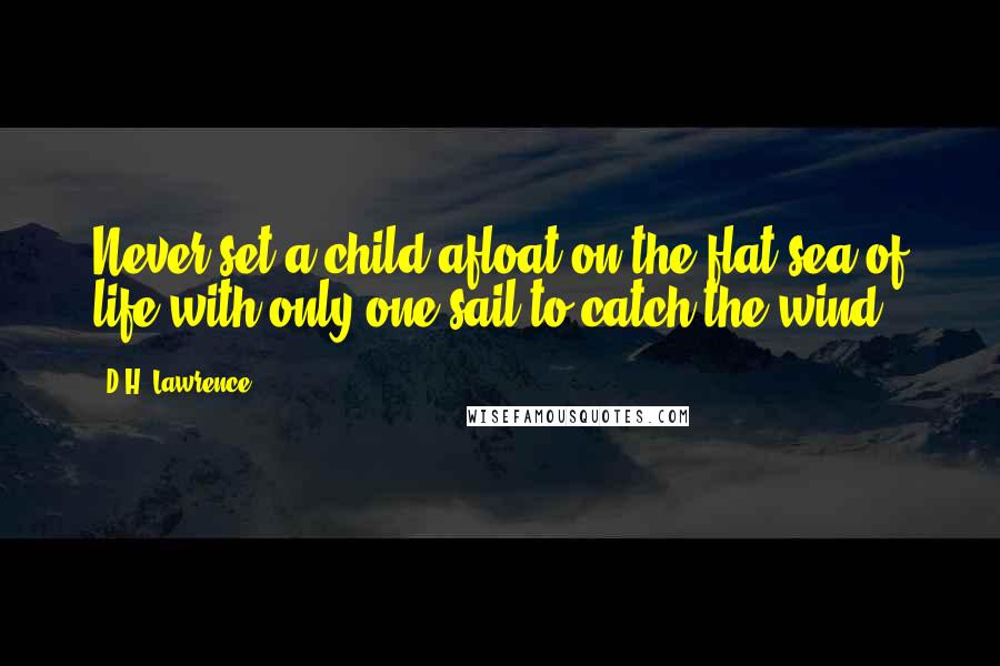 D.H. Lawrence Quotes: Never set a child afloat on the flat sea of life with only one sail to catch the wind.