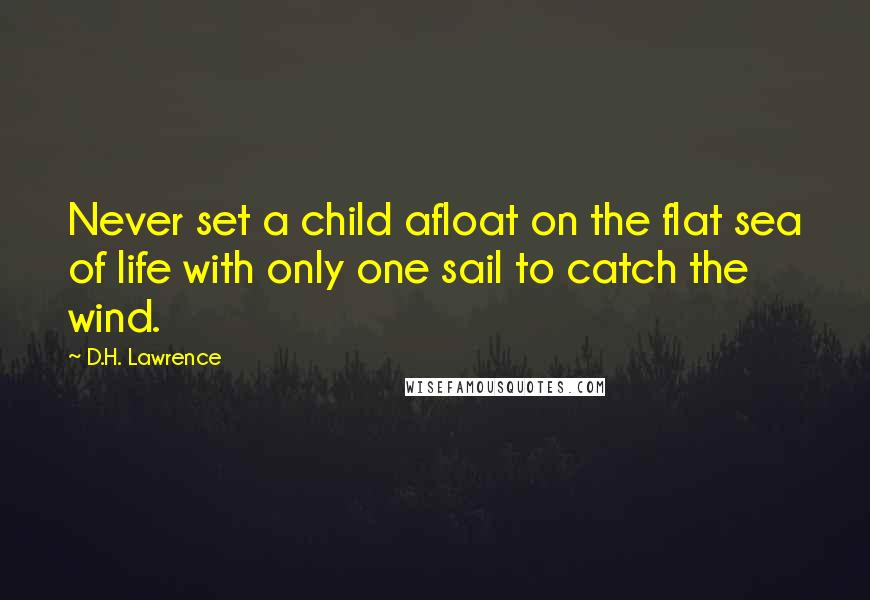 D.H. Lawrence Quotes: Never set a child afloat on the flat sea of life with only one sail to catch the wind.