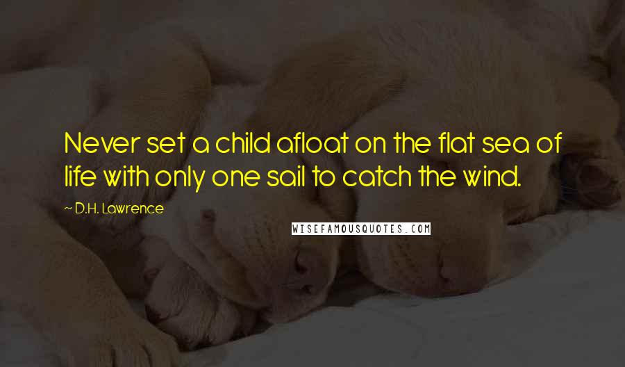 D.H. Lawrence Quotes: Never set a child afloat on the flat sea of life with only one sail to catch the wind.
