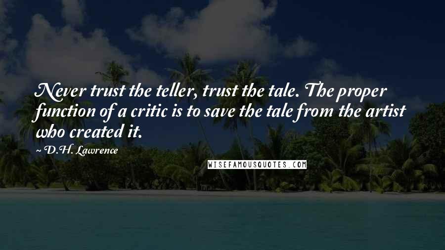 D.H. Lawrence Quotes: Never trust the teller, trust the tale. The proper function of a critic is to save the tale from the artist who created it.