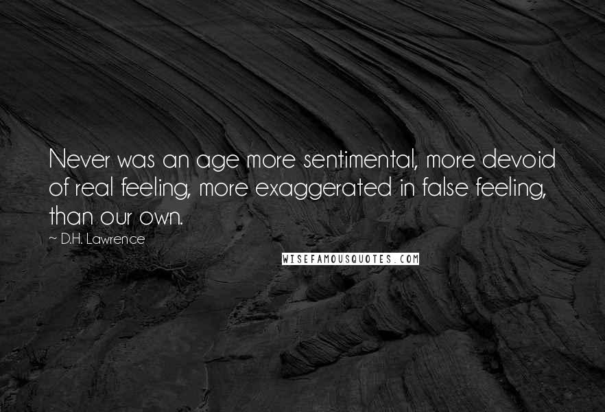 D.H. Lawrence Quotes: Never was an age more sentimental, more devoid of real feeling, more exaggerated in false feeling, than our own.