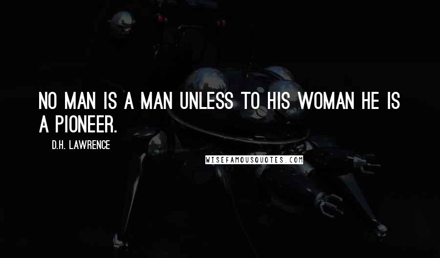 D.H. Lawrence Quotes: No man is a man unless to his woman he is a pioneer.