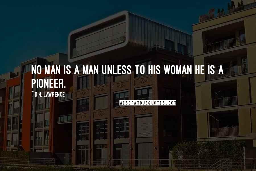 D.H. Lawrence Quotes: No man is a man unless to his woman he is a pioneer.