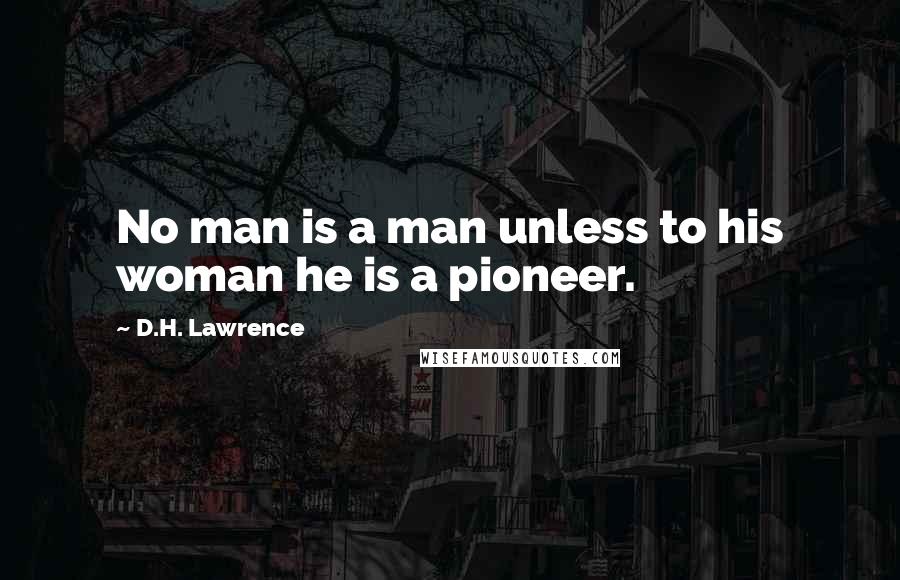D.H. Lawrence Quotes: No man is a man unless to his woman he is a pioneer.