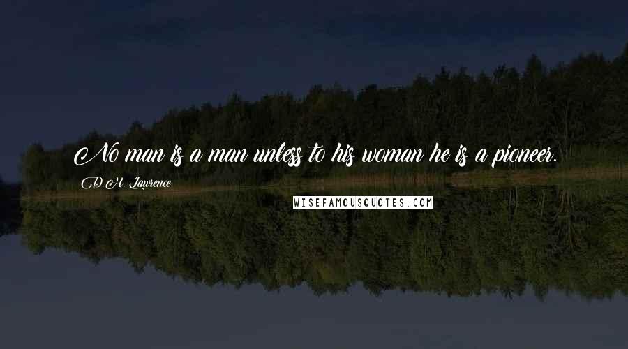 D.H. Lawrence Quotes: No man is a man unless to his woman he is a pioneer.