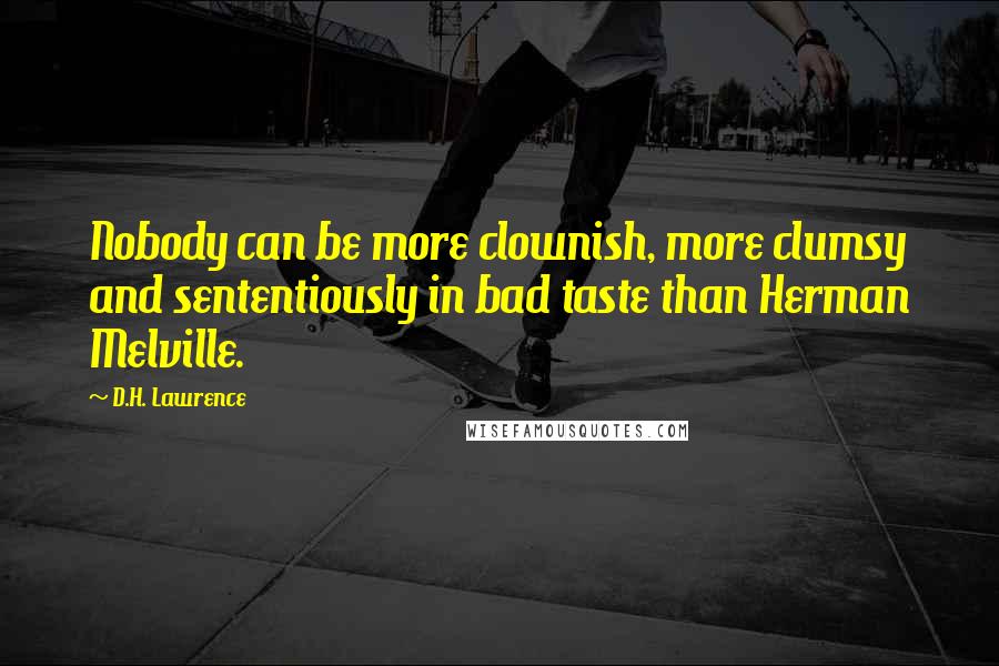 D.H. Lawrence Quotes: Nobody can be more clownish, more clumsy and sententiously in bad taste than Herman Melville.