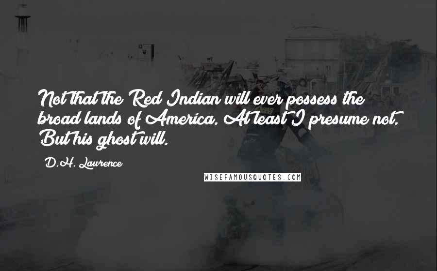 D.H. Lawrence Quotes: Not that the Red Indian will ever possess the broad lands of America. At least I presume not. But his ghost will.