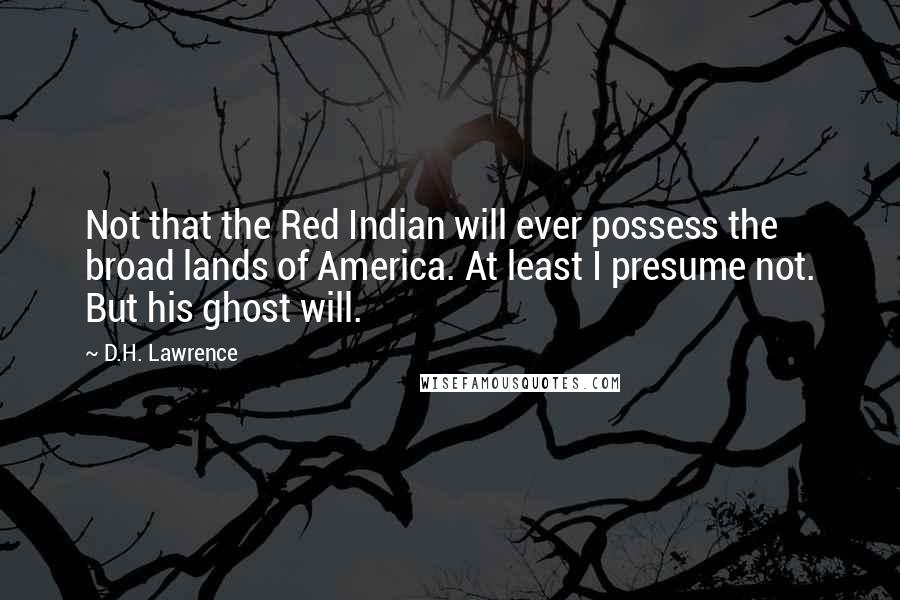 D.H. Lawrence Quotes: Not that the Red Indian will ever possess the broad lands of America. At least I presume not. But his ghost will.