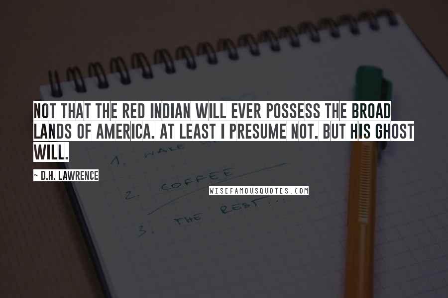 D.H. Lawrence Quotes: Not that the Red Indian will ever possess the broad lands of America. At least I presume not. But his ghost will.