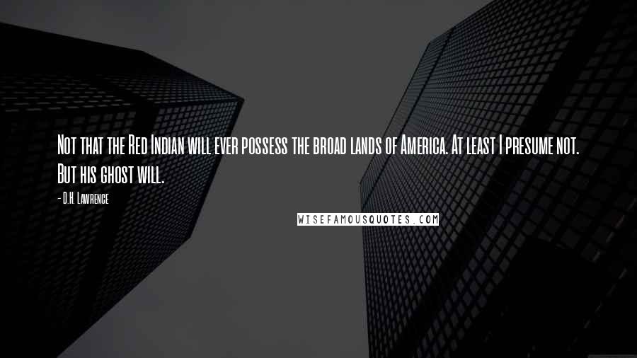 D.H. Lawrence Quotes: Not that the Red Indian will ever possess the broad lands of America. At least I presume not. But his ghost will.