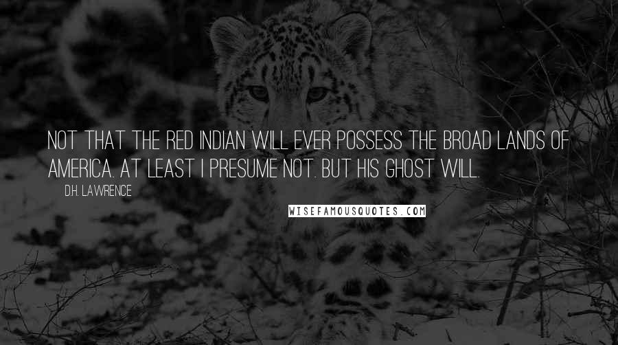 D.H. Lawrence Quotes: Not that the Red Indian will ever possess the broad lands of America. At least I presume not. But his ghost will.