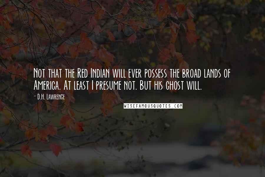 D.H. Lawrence Quotes: Not that the Red Indian will ever possess the broad lands of America. At least I presume not. But his ghost will.