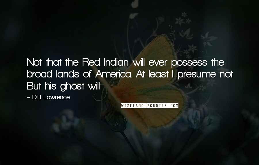 D.H. Lawrence Quotes: Not that the Red Indian will ever possess the broad lands of America. At least I presume not. But his ghost will.
