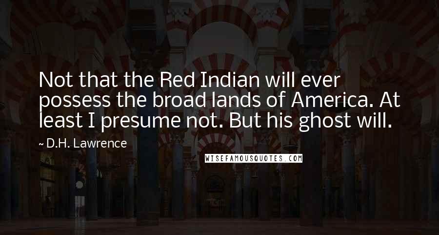 D.H. Lawrence Quotes: Not that the Red Indian will ever possess the broad lands of America. At least I presume not. But his ghost will.