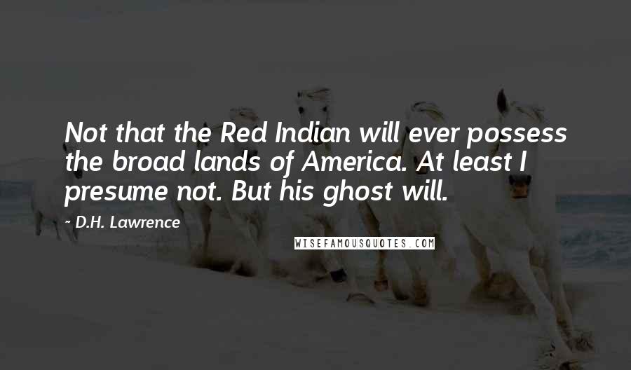 D.H. Lawrence Quotes: Not that the Red Indian will ever possess the broad lands of America. At least I presume not. But his ghost will.