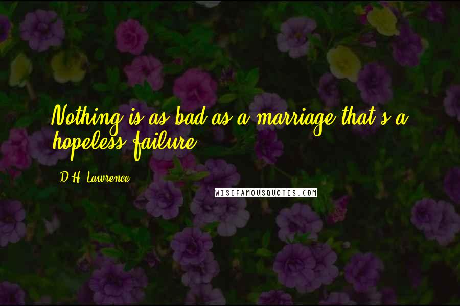 D.H. Lawrence Quotes: Nothing is as bad as a marriage that's a hopeless failure.