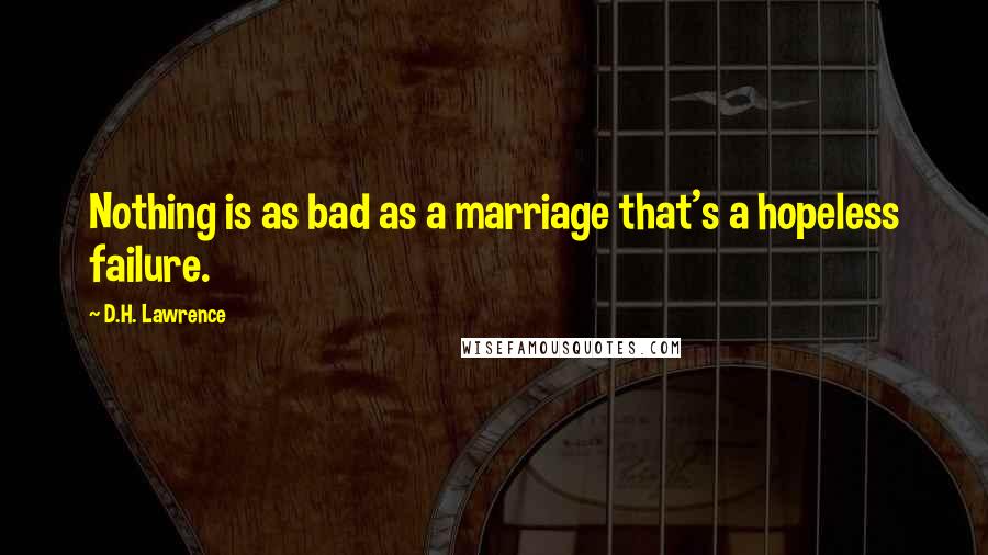 D.H. Lawrence Quotes: Nothing is as bad as a marriage that's a hopeless failure.