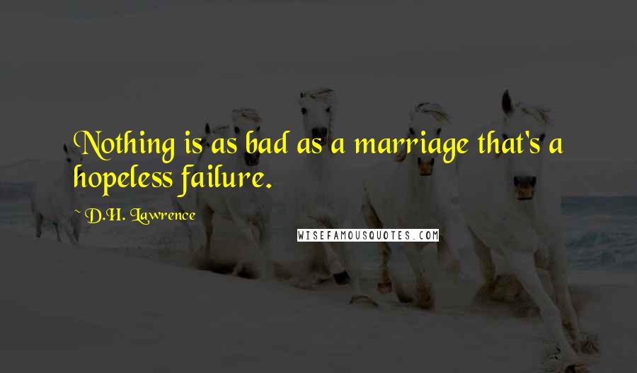 D.H. Lawrence Quotes: Nothing is as bad as a marriage that's a hopeless failure.