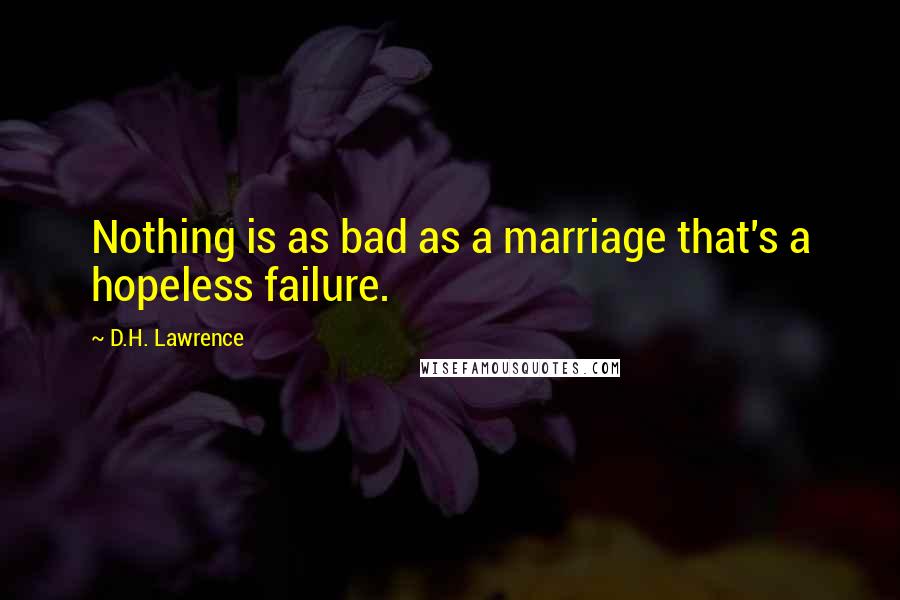 D.H. Lawrence Quotes: Nothing is as bad as a marriage that's a hopeless failure.