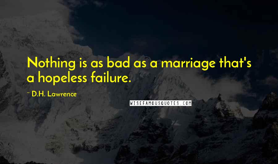 D.H. Lawrence Quotes: Nothing is as bad as a marriage that's a hopeless failure.