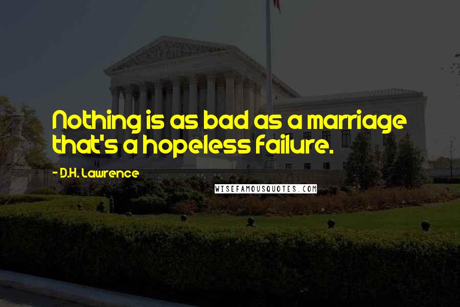 D.H. Lawrence Quotes: Nothing is as bad as a marriage that's a hopeless failure.