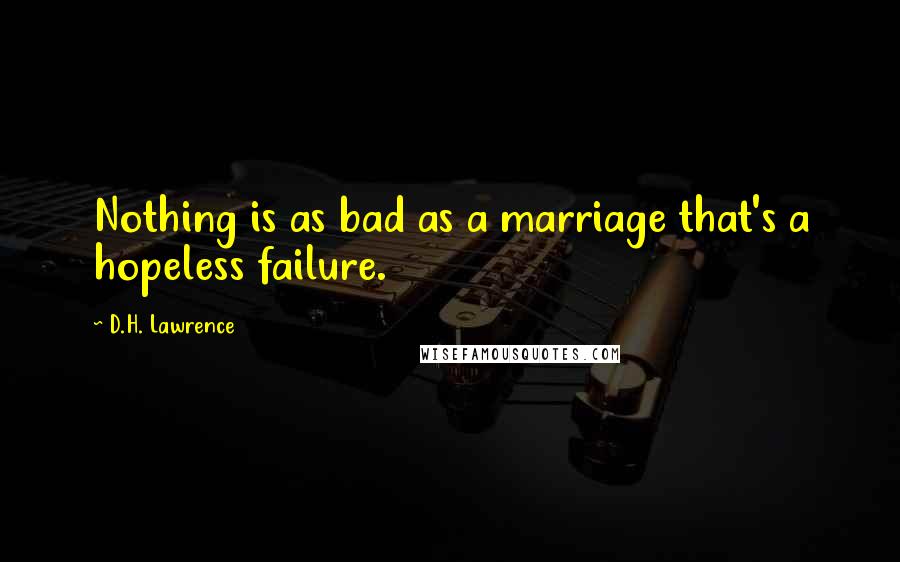 D.H. Lawrence Quotes: Nothing is as bad as a marriage that's a hopeless failure.