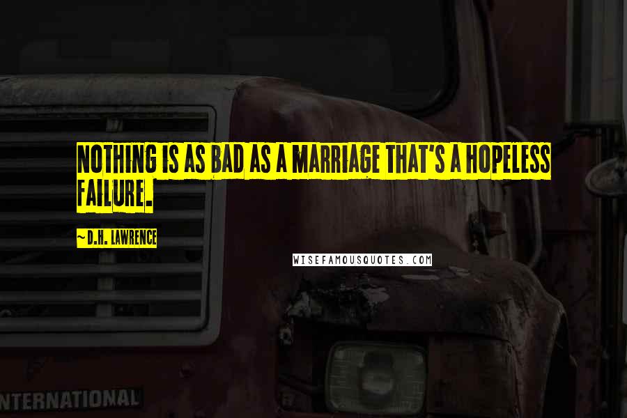D.H. Lawrence Quotes: Nothing is as bad as a marriage that's a hopeless failure.
