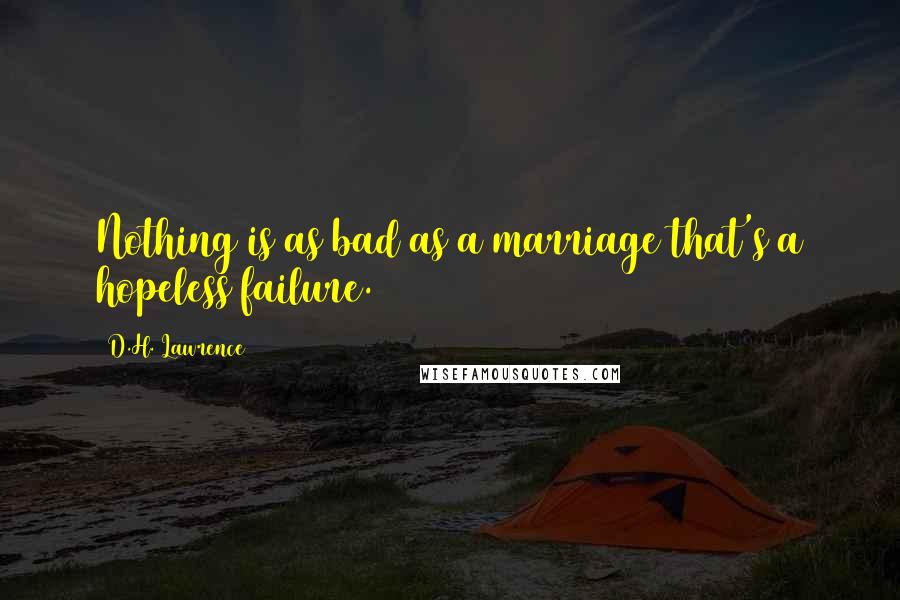 D.H. Lawrence Quotes: Nothing is as bad as a marriage that's a hopeless failure.