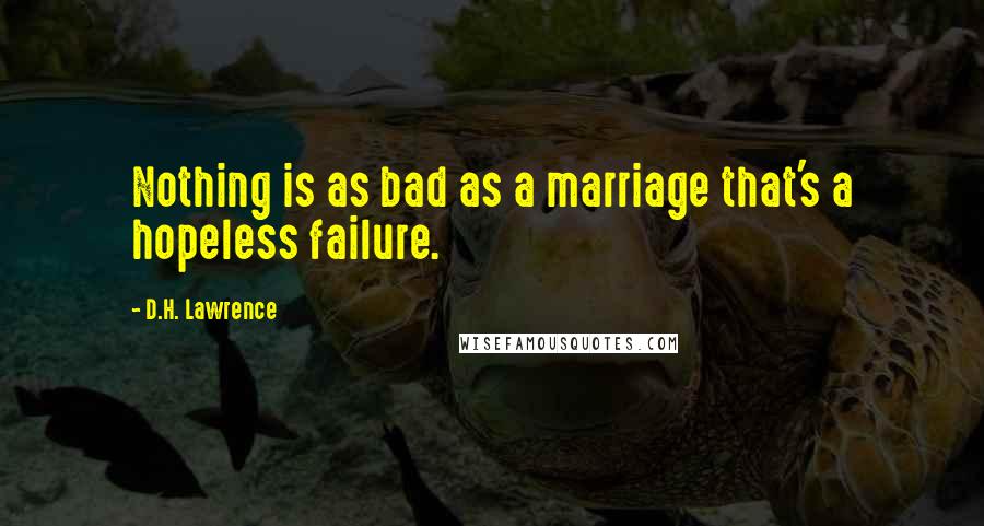 D.H. Lawrence Quotes: Nothing is as bad as a marriage that's a hopeless failure.