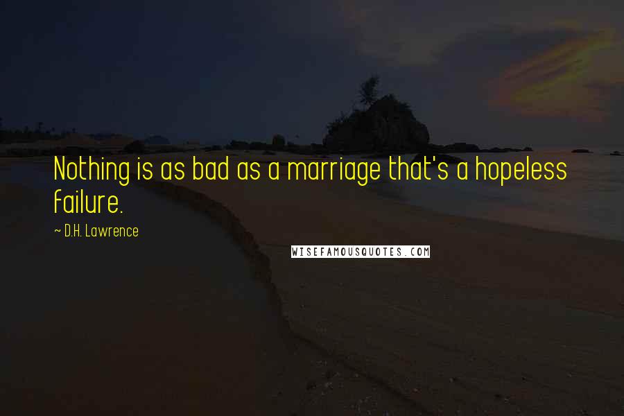 D.H. Lawrence Quotes: Nothing is as bad as a marriage that's a hopeless failure.
