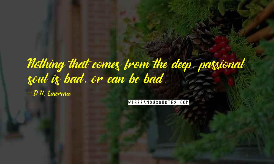 D.H. Lawrence Quotes: Nothing that comes from the deep, passional soul is bad, or can be bad.