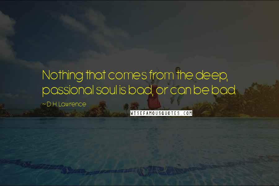 D.H. Lawrence Quotes: Nothing that comes from the deep, passional soul is bad, or can be bad.