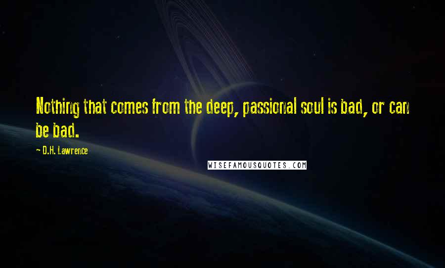 D.H. Lawrence Quotes: Nothing that comes from the deep, passional soul is bad, or can be bad.