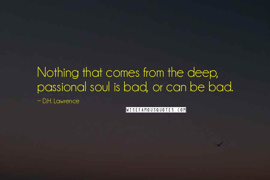 D.H. Lawrence Quotes: Nothing that comes from the deep, passional soul is bad, or can be bad.