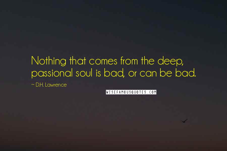 D.H. Lawrence Quotes: Nothing that comes from the deep, passional soul is bad, or can be bad.