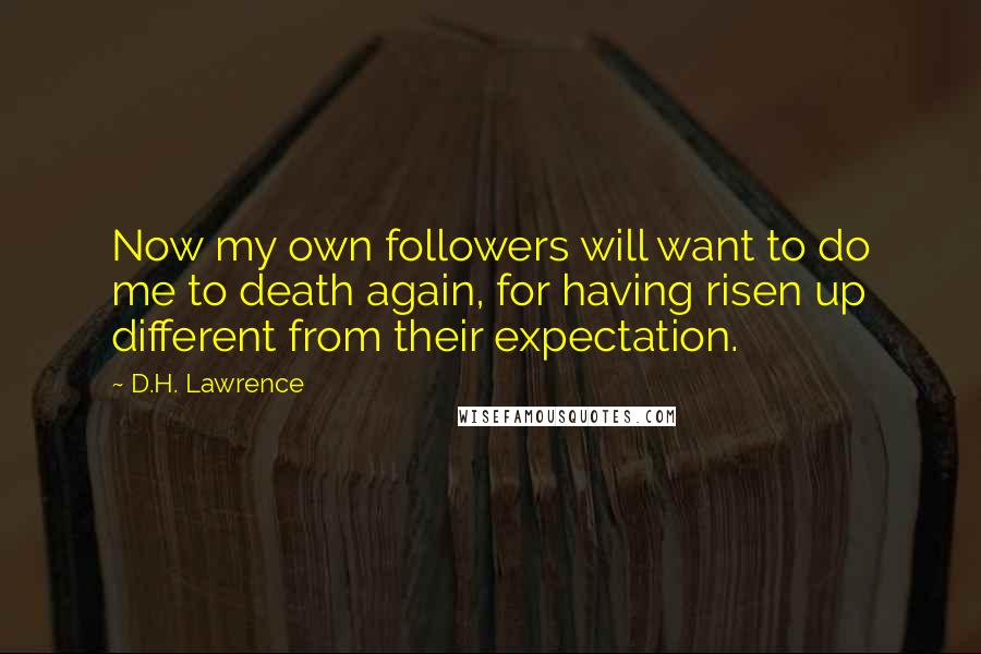 D.H. Lawrence Quotes: Now my own followers will want to do me to death again, for having risen up different from their expectation.