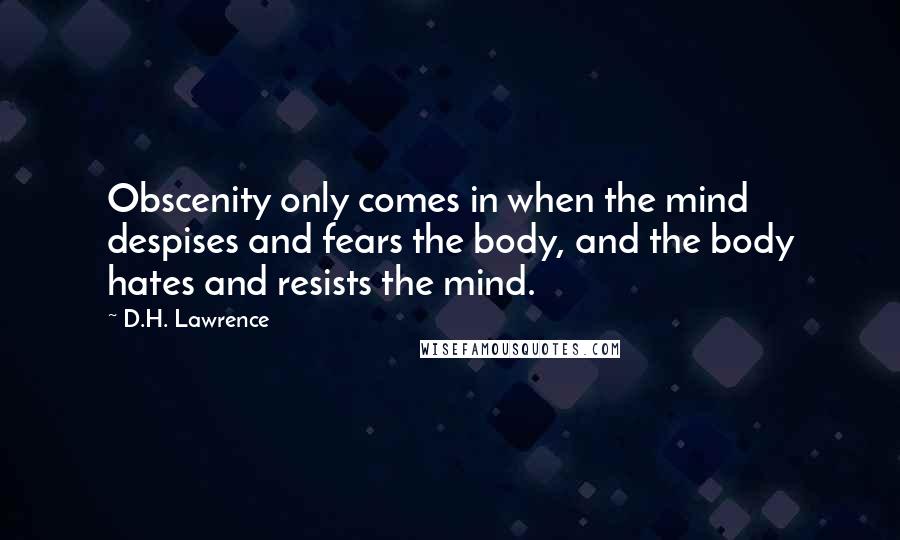 D.H. Lawrence Quotes: Obscenity only comes in when the mind despises and fears the body, and the body hates and resists the mind.