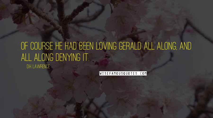 D.H. Lawrence Quotes: Of course he had been loving Gerald all along, and all along denying it.