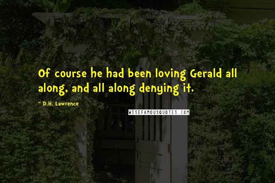 D.H. Lawrence Quotes: Of course he had been loving Gerald all along, and all along denying it.