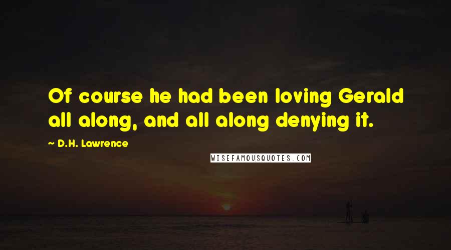 D.H. Lawrence Quotes: Of course he had been loving Gerald all along, and all along denying it.