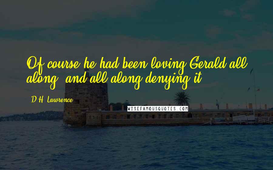 D.H. Lawrence Quotes: Of course he had been loving Gerald all along, and all along denying it.