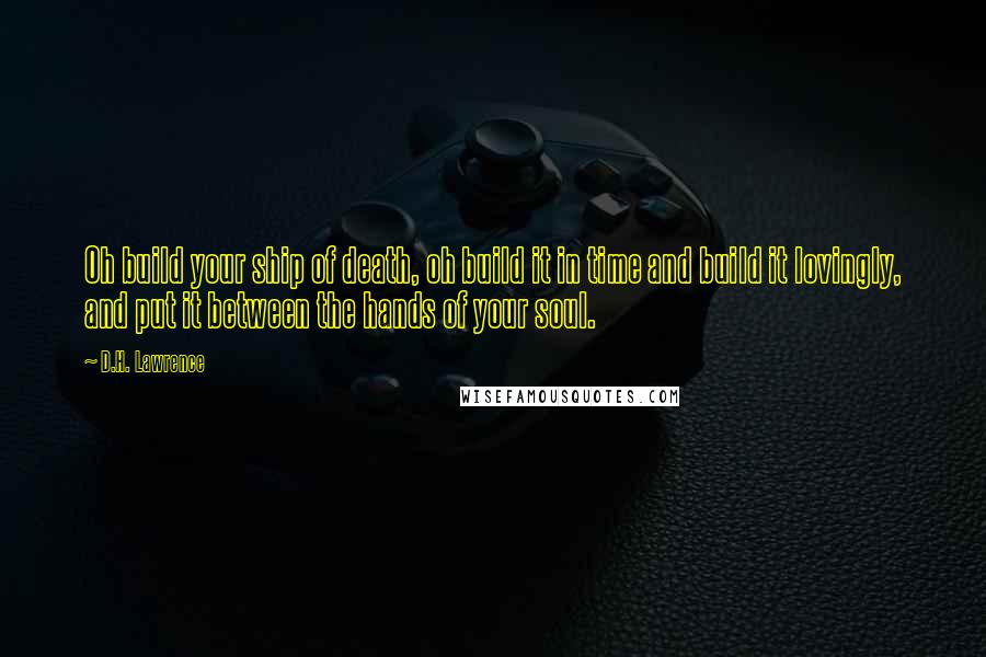 D.H. Lawrence Quotes: Oh build your ship of death, oh build it in time and build it lovingly, and put it between the hands of your soul.