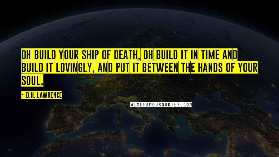 D.H. Lawrence Quotes: Oh build your ship of death, oh build it in time and build it lovingly, and put it between the hands of your soul.