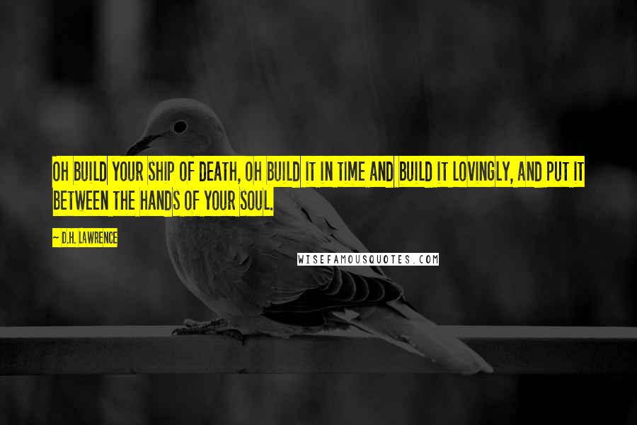 D.H. Lawrence Quotes: Oh build your ship of death, oh build it in time and build it lovingly, and put it between the hands of your soul.