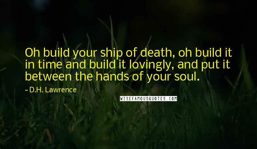 D.H. Lawrence Quotes: Oh build your ship of death, oh build it in time and build it lovingly, and put it between the hands of your soul.